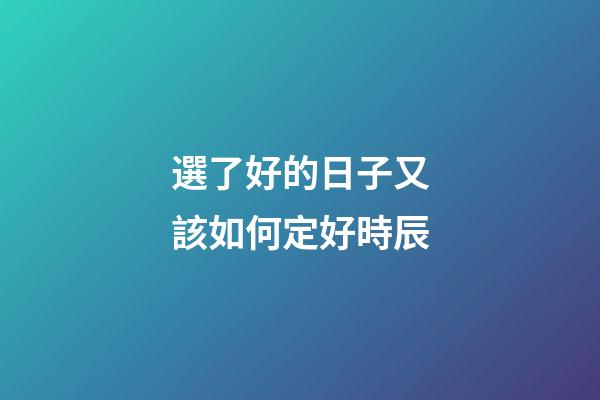 選了好的日子又該如何定好時辰
