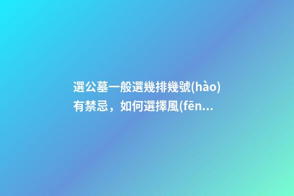選公墓一般選幾排幾號(hào)有禁忌，如何選擇風(fēng)水好的公墓