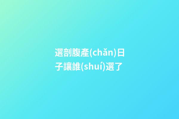 選剖腹產(chǎn)日子讓誰(shuí)選了