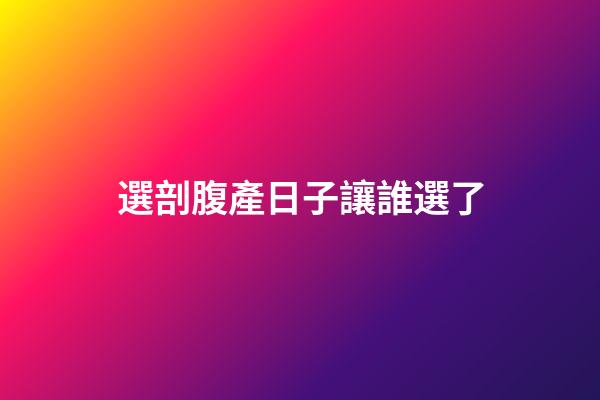 選剖腹產日子讓誰選了