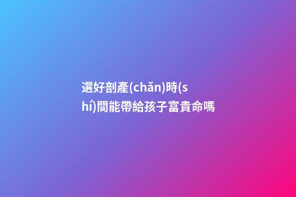 選好剖產(chǎn)時(shí)間能帶給孩子富貴命嗎