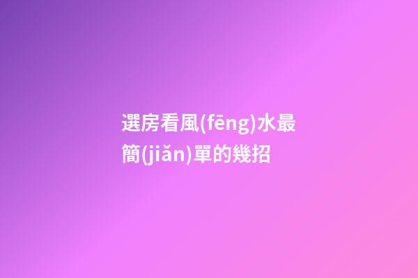 選房看風(fēng)水最簡(jiǎn)單的幾招