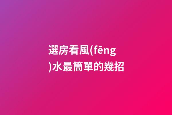 選房看風(fēng)水最簡單的幾招