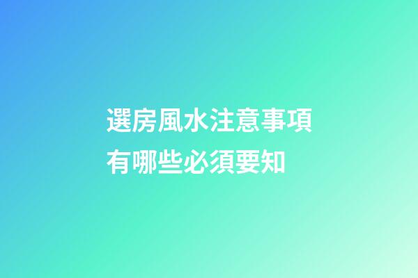 選房風水注意事項有哪些必須要知