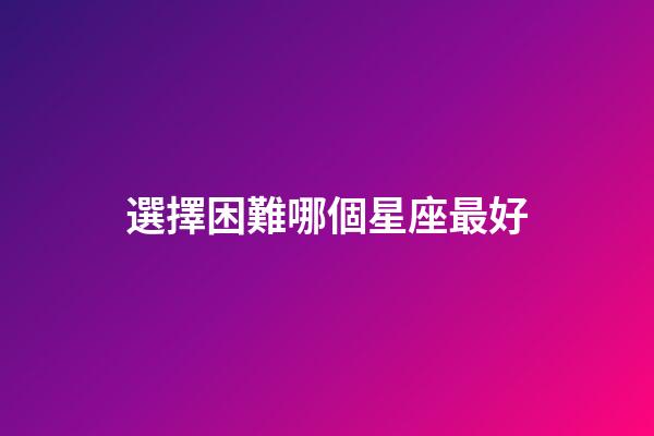選擇困難哪個星座最好-第1張-星座運勢-玄機派