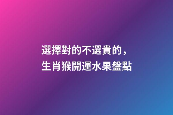 選擇對的不選貴的，生肖猴開運水果盤點