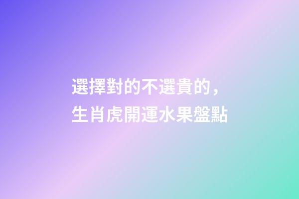 選擇對的不選貴的，生肖虎開運水果盤點