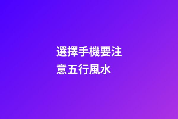 選擇手機要注意五行風水