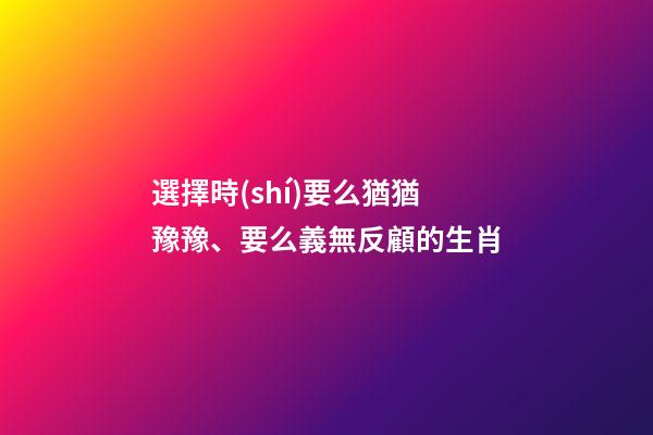 選擇時(shí)要么猶猶豫豫、要么義無反顧的生肖