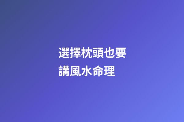 選擇枕頭也要講風水命理