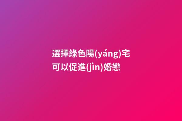 選擇綠色陽(yáng)宅可以促進(jìn)婚戀