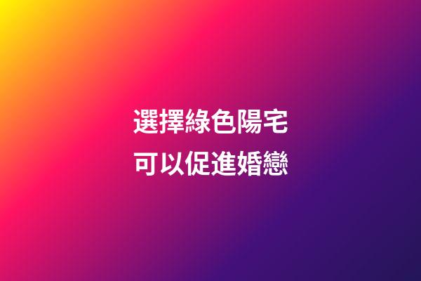 選擇綠色陽宅可以促進婚戀