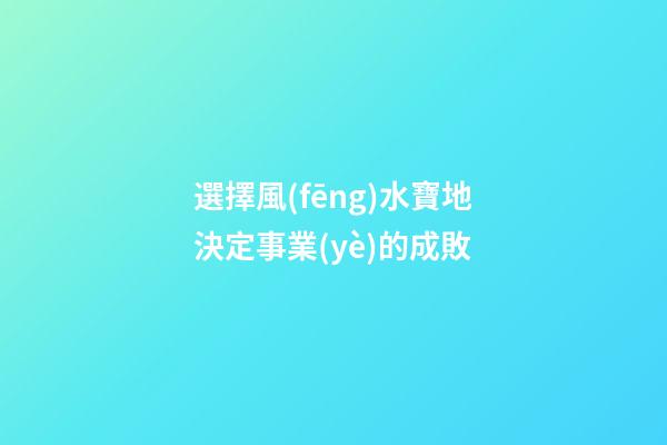 選擇風(fēng)水寶地決定事業(yè)的成敗