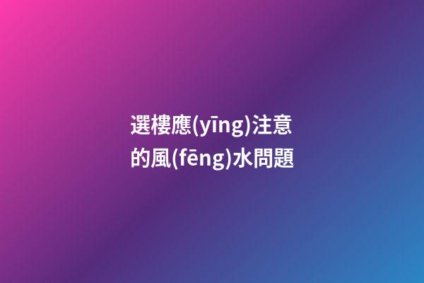 選樓應(yīng)注意的風(fēng)水問題