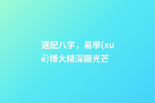 選配八字，易學(xué)博大精深顯光芒