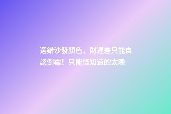 選錯沙發顏色，財運差只能自認倒霉！只能怪知道的太晚