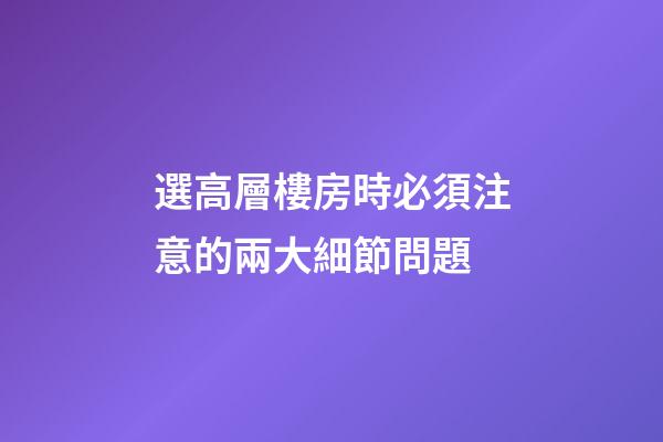 選高層樓房時必須注意的兩大細節問題