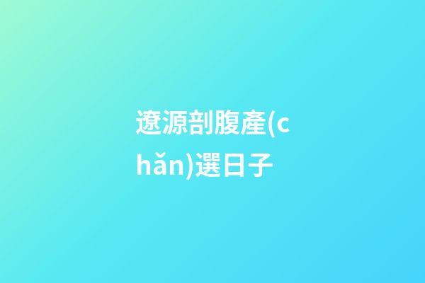 遼源剖腹產(chǎn)選日子