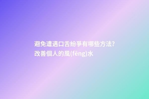 避免遭遇口舌紛爭有哪些方法？改善個人的風(fēng)水