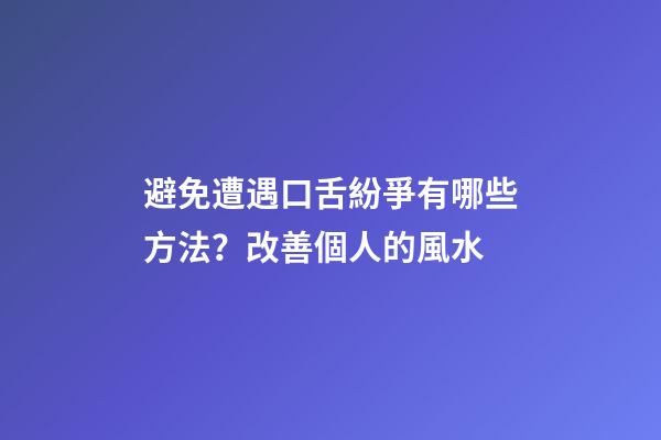 避免遭遇口舌紛爭有哪些方法？改善個人的風水