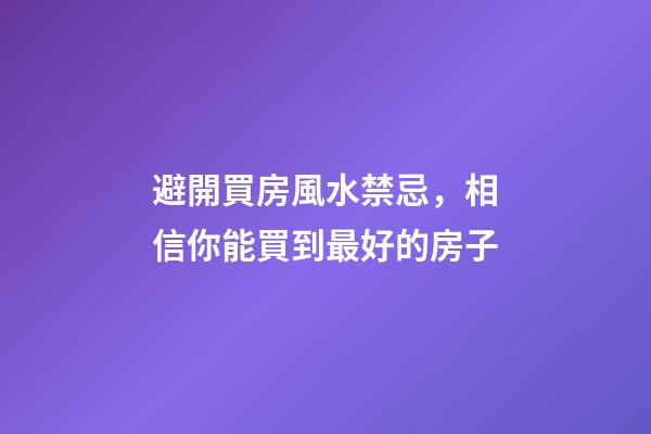 避開買房風水禁忌，相信你能買到最好的房子