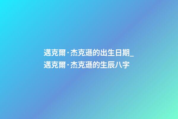 邁克爾·杰克遜的出生日期_邁克爾·杰克遜的生辰八字