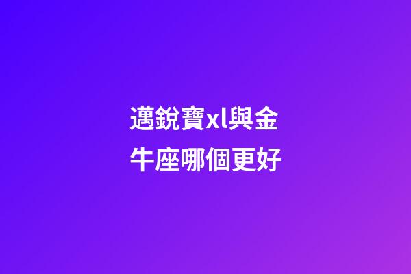 邁銳寶xl與金牛座哪個更好-第1張-星座運勢-玄機派