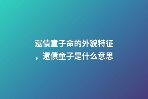還債童子命的外貌特征，還債童子是什么意思