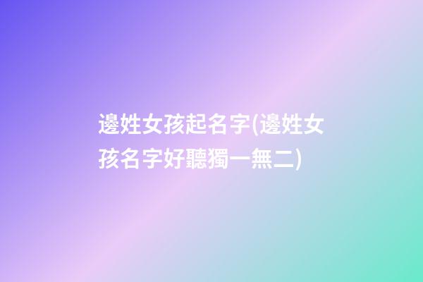 邊姓女孩起名字(邊姓女孩名字好聽獨一無二)