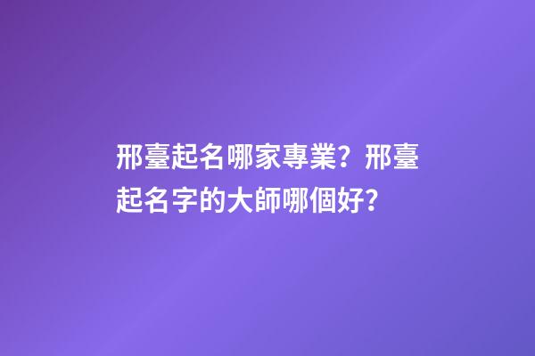 邢臺起名哪家專業？邢臺起名字的大師哪個好？-第1張-公司起名-玄機派