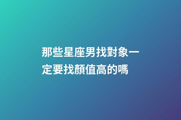 那些星座男找對象一定要找顏值高的嗎-第1張-星座運勢-玄機派