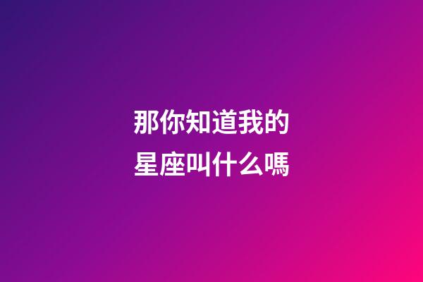 那你知道我的星座叫什么嗎-第1張-星座運(yùn)勢(shì)-玄機(jī)派