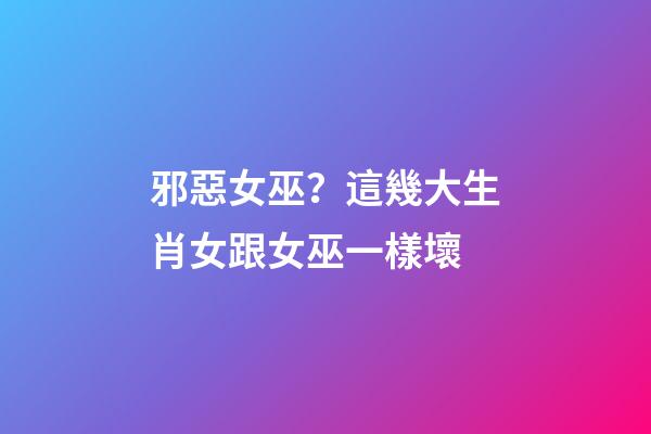 邪惡女巫？這幾大生肖女跟女巫一樣壞