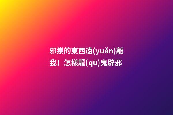 邪祟的東西遠(yuǎn)離我！怎樣驅(qū)鬼辟邪