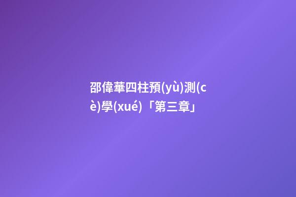 邵偉華四柱預(yù)測(cè)學(xué)「第三章」