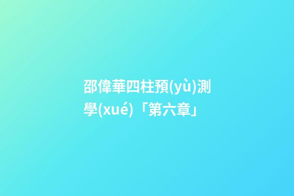 邵偉華四柱預(yù)測學(xué)「第六章」
