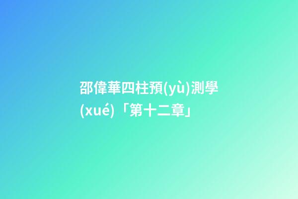 邵偉華四柱預(yù)測學(xué)「第十二章」