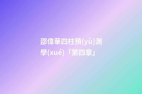 邵偉華四柱預(yù)測學(xué)「第四章」