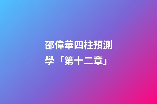 邵偉華四柱預測學「第十二章」