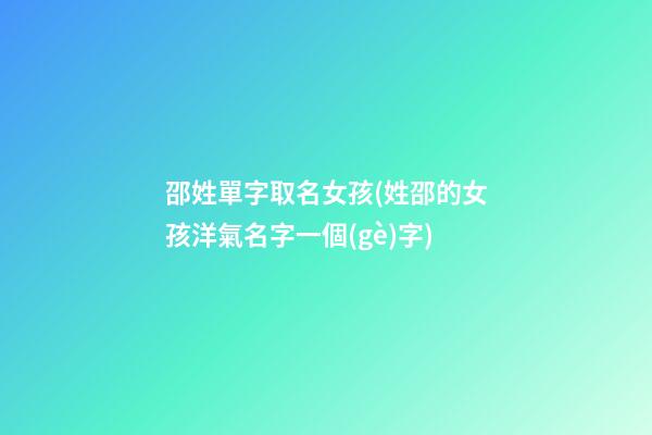 邵姓單字取名女孩(姓邵的女孩洋氣名字一個(gè)字)