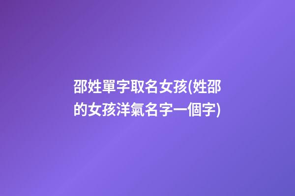 邵姓單字取名女孩(姓邵的女孩洋氣名字一個字)