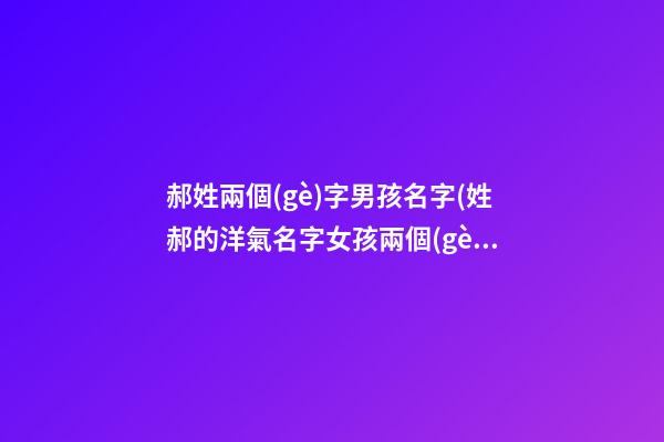 郝姓兩個(gè)字男孩名字(姓郝的洋氣名字女孩兩個(gè)字)