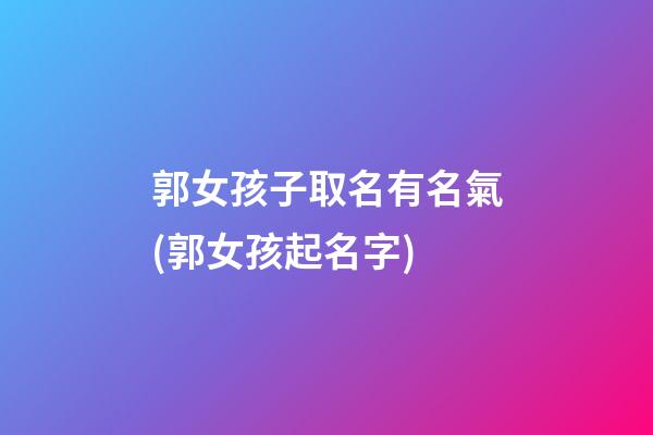 郭女孩子取名有名氣(郭女孩起名字)