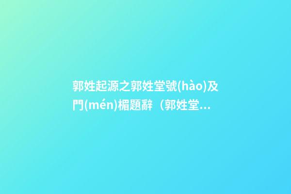 郭姓起源之郭姓堂號(hào)及門(mén)楣題辭（郭姓堂號(hào)來(lái)源）