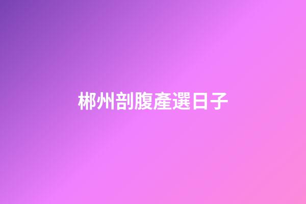 郴州剖腹產選日子