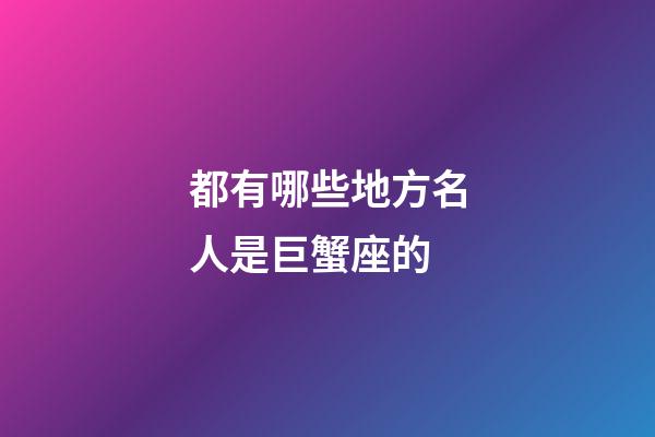 都有哪些地方名人是巨蟹座的-第1張-星座運(yùn)勢(shì)-玄機(jī)派