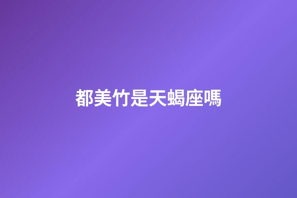都美竹是天蝎座嗎-第1張-星座運(yùn)勢(shì)-玄機(jī)派