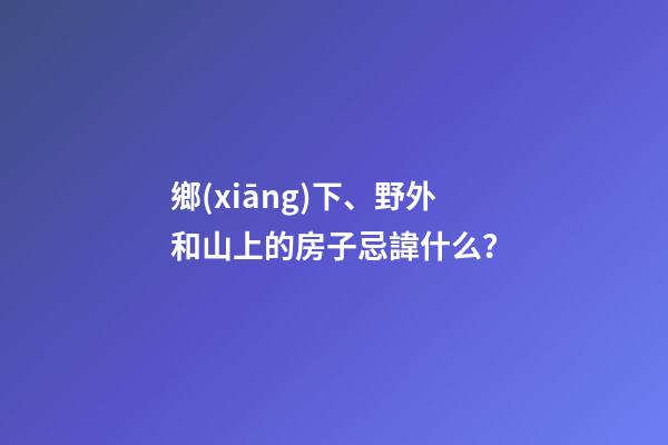 鄉(xiāng)下、野外和山上的房子忌諱什么？