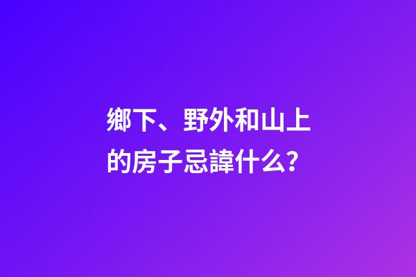 鄉下、野外和山上的房子忌諱什么？