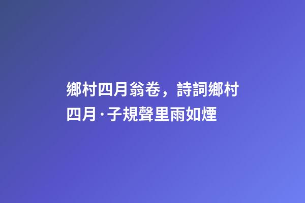 鄉村四月翁卷，詩詞鄉村四月·子規聲里雨如煙-第1張-觀點-玄機派